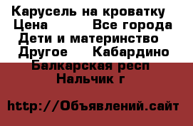 Карусель на кроватку › Цена ­ 700 - Все города Дети и материнство » Другое   . Кабардино-Балкарская респ.,Нальчик г.